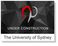 The University of Sydney UNDER CONSTRUCTION